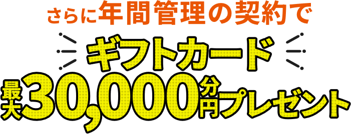 さらに年間管理の契約でギフトカード最大30,000円分プレゼント